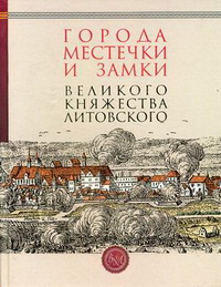 Города, местечки и замки Великого Княжества Литовского. Энциклопедия (+ вкладыш) Города, местечки и замки Великого Княжества Литовского. Энциклопедия (+ вкладыш)